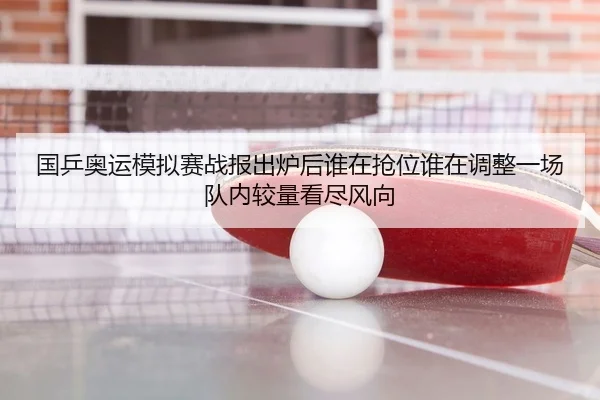 国乒奥运模拟赛战报出炉后谁在抢位谁在调整一场队内较量看尽风向